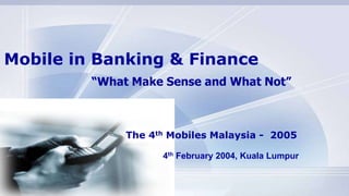 Mobile in Banking & Finance “What Make Sense and What Not” The 4th Mobiles Malaysia -  2005 4th February 2004, Kuala Lumpur 