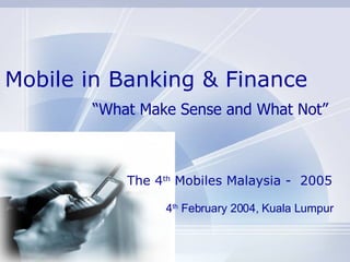 Mobile in Banking & Finance “ What Make Sense and What Not” 4 th  February 2004, Kuala Lumpur The 4 th  Mobiles Malaysia -  2005 