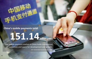 45
China’s	
  mobile	
  payments	
  total
151.14
The	
  mobile	
  payment	
  market	
  in	
  China	
  holds	
  tremendous	
  
poten5als	
  and	
  space	
  for	
  development	
  and	
  growth.
billion yuan
2012 / Deloitte Mobile Payment Industry in China
 