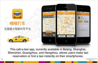 53
This call-a-taxi app, currently available in Beijing, Shanghai,
Shenzhen, Guangzhou, and Hangzhou, allows users make taxi
reservation or ﬁnd a taxi instantly on their smartphones.
 