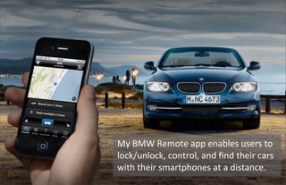 61
My	
  BMW	
  Remote	
  app	
  enables	
  users	
  to	
  
lock/unlock,	
  control,	
  and	
  ﬁnd	
  their	
  cars	
  
with	
  their	
  smartphones	
  at	
  a	
  distance.
 