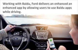 Working	
  with	
  Baidu,	
  Ford	
  delivers	
  an	
  enhanced	
  an	
  
enhanced	
  app	
  by	
  allowing	
  users	
  to	
  use	
  Baidu	
  apps	
  
while	
  driving.
62
 