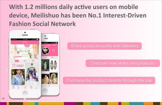 With	
  1.2	
  millions	
  daily	
  acFve	
  users	
  on	
  mobile	
  
device,	
  Meilishuo	
  has	
  been	
  No.1	
  Interest-­‐Driven	
  
Fashion	
  Social	
  Network
71
Discover new styles and products
Share products/outﬁts with followers
Purchase the product directly through the site
 