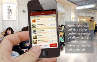 74
Xinxianghui	
  app	
  
delivers	
  be_er	
  
customer	
  service	
  
by	
  allowing	
  users	
  
to	
  order	
  food	
  
while	
  waiUng	
  for	
  
being	
  seated.
 