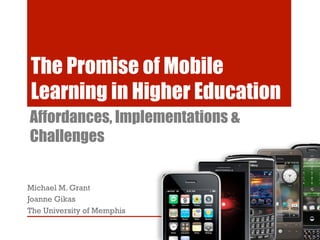 The Promise of Mobile
Learning in Higher Education
Affordances, Implementations &
Challenges


Michael M. Grant
Joanne Gikas
The University of Memphis
 