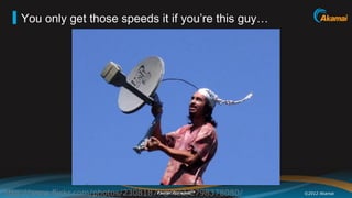 You only get those speeds it if you’re this guy…




http://www.flickr.com/photos/23081877@N02/2798378080/
                                    Faster Forward
                                         TM
                                                        ©2012 Akamai
 