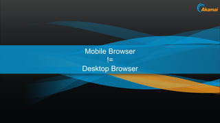 Mobile Browser
       !=
Desktop Browser




                  Akamai Confidential
 