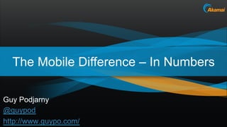 The Mobile Difference – In Numbers

Guy Podjarny
@guypod
http://www.guypo.com/          Akamai Confidential
 