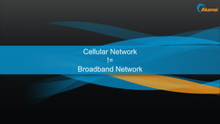 Cellular Network
         !=
Broadband Network




                    Akamai Confidential
 
