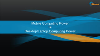 Mobile Computing Power
               !=
Desktop/Laptop Computing Power




                                 Akamai Confid...