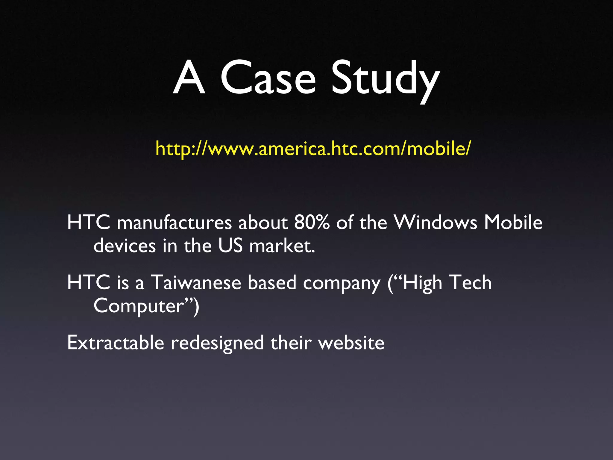 A Case Study http://www.america.htc.com/mobile/ HTC manufactures about 80% of the Windows Mobile devices in the US market. HTC is a Taiwanese based company (“High Tech Computer”) Extractable redesigned their website 