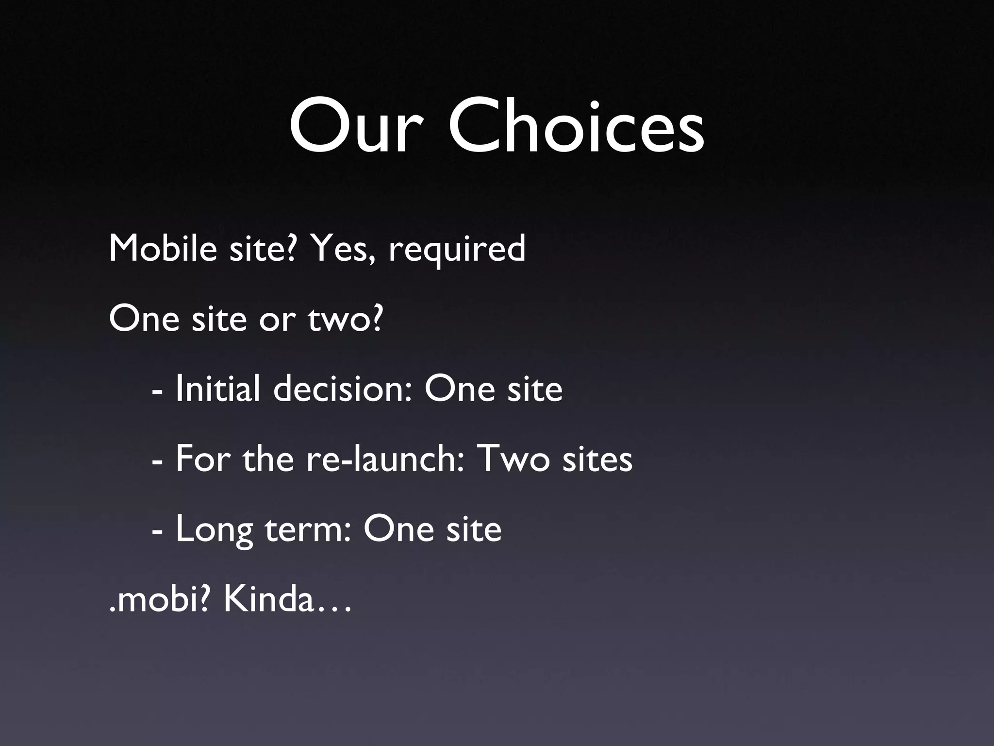 Our Choices Mobile site? Yes, required One site or two? - Initial decision: One site - For the re-launch: Two sites - Long term: One site .mobi? Kinda… 