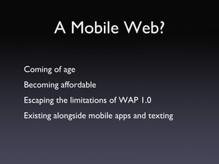A Mobile Web? Coming of age Becoming affordable Escaping the limitations of WAP 1.0 Existing alongside mobile apps and texting 