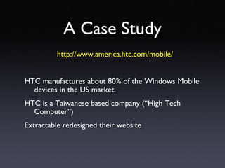 A Case Study http://www.america.htc.com/mobile/ HTC manufactures about 80% of the Windows Mobile devices in the US market. HTC is a Taiwanese based company (“High Tech Computer”) Extractable redesigned their website 