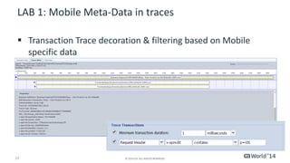 17 
© 2014 CA. ALL RIGHTS RESERVED. 
LAB 1: Mobile Meta-Data in traces 
Transaction Trace decoration & filtering based on Mobile specific data  