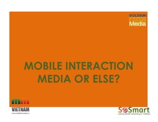 MOBILE INTERACTIONMOBILE INTERACTION
MEDIA OR ELSE?MEDIA OR ELSE?
MOBILE INTERACTIONMOBILE INTERACTION
MEDIA OR ELSE?MEDIA OR ELSE?
 