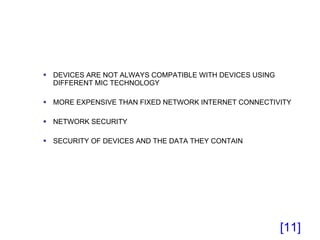 DEVICES ARE NOT ALWAYS COMPATIBLE WITH DEVICES USING DIFFERENT MIC TECHNOLOGY MORE EXPENSIVE THAN FIXED NETWORK INTERNET CONNECTIVITY NETWORK SECURITY SECURITY OF DEVICES AND THE DATA THEY CONTAIN [ ] 