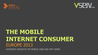 THE MOBILE
INTERNET CONSUMER
EUROPE 2013

AUDIENCE INSIGHTS ON MOBILE WEB AND APP USERS

 