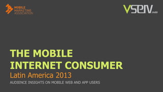 THE MOBILE
INTERNET CONSUMER
Latin America 2013

AUDIENCE INSIGHTS ON MOBILE WEB AND APP USERS

 