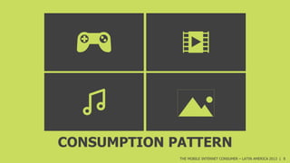 CONSUMPTION PATTERN
THE MOBILE INTERNET CONSUMER – LATIN AMERICA 2013 | 8

 