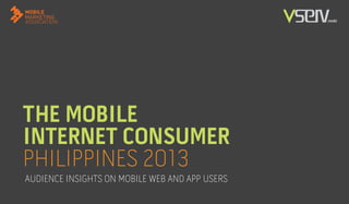THE MOBILE
INTERNET CONSUMER
PHILIPPINES 2013
AUDIENCE INSIGHTS ON MOBILE WEB AND APP USERS
 