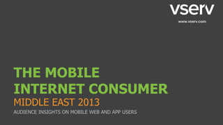 THE MOBILE
INTERNET CONSUMER
MIDDLE EAST 2013
AUDIENCE INSIGHTS ON MOBILE WEB AND APP USERS
 