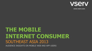 THE MOBILE
INTERNET CONSUMER
SOUTHEAST ASIA 2013
AUDIENCE INSIGHTS ON MOBILE WEB AND APP USERS
 