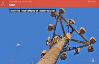 A
    4ourth mobile design in twenty minutes	                                                           Presentations

    Eight

     Learn the implications of intermediaries




    Mobile-Intro	                             Saved on 2 November 2010 at 11:28 PM	   ©2010 Steven Hoober        11
 