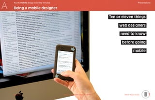 A
    4ourth mobile design in twenty minutes	                                                                   Presentations

    Being a mobile designer

                                                                                      Ten or eleven things            .




                                                                                           web designers              .




                                                                                            need to know              .




                                                                                             before going             .




                                                                                                        mobile        .




    Mobile-Intro	                             Saved on 2 November 2010 at 11:28 PM	           ©2010 Steven Hoober         3
 