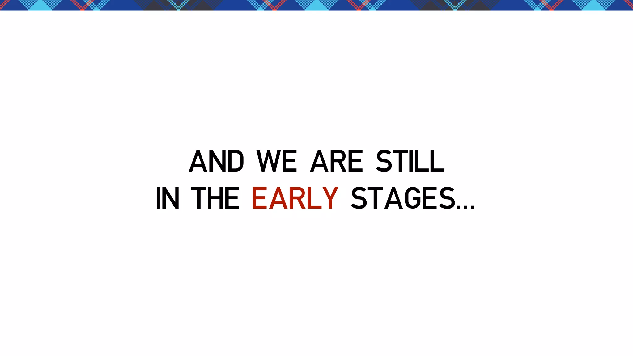 AND WE ARE STILL
IN THE EARLY STAGES...

 