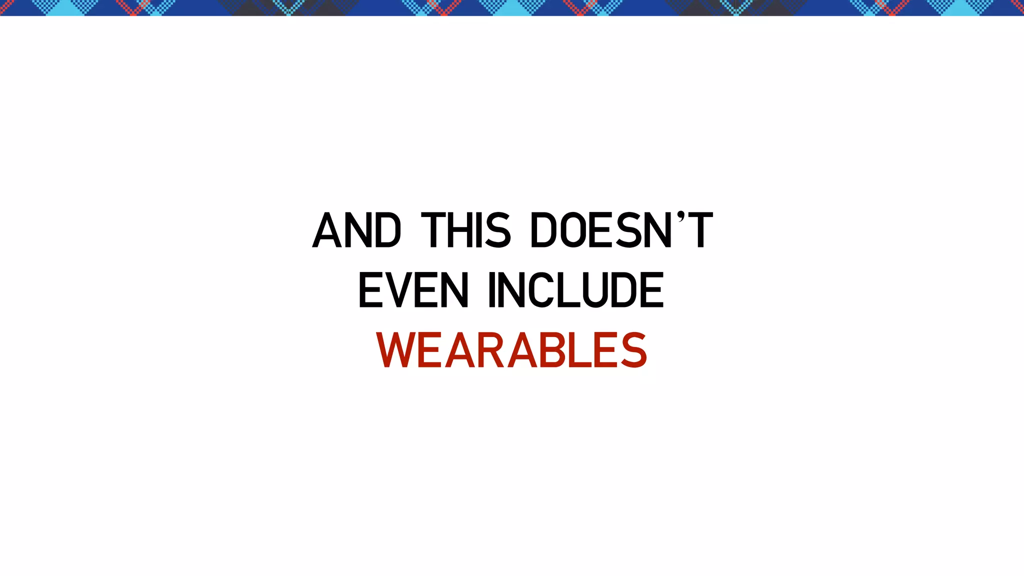 AND THIS DOESN’T
EVEN INCLUDE
WEARABLES

 
