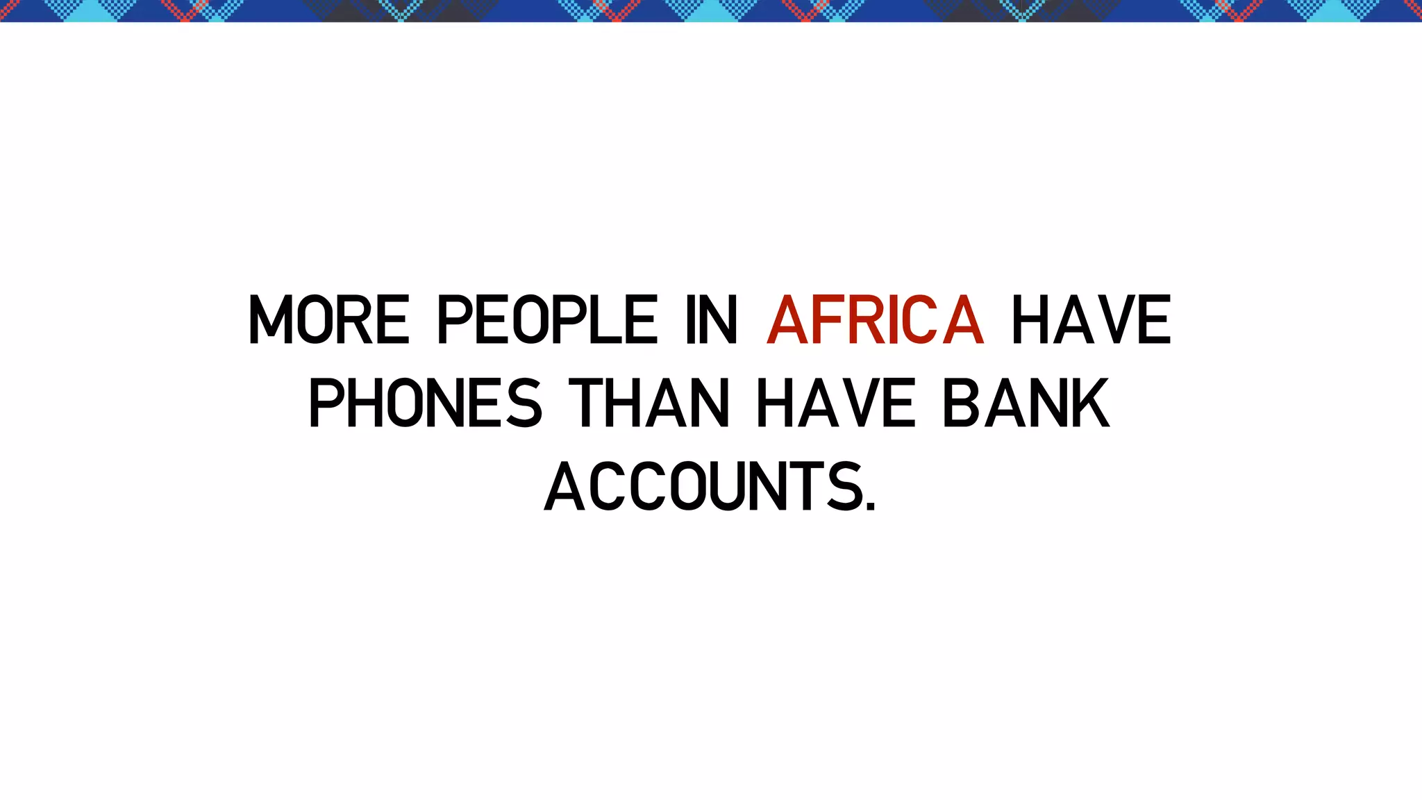 MORE PEOPLE IN AFRICA HAVE
PHONES THAN HAVE BANK
ACCOUNTS.

 