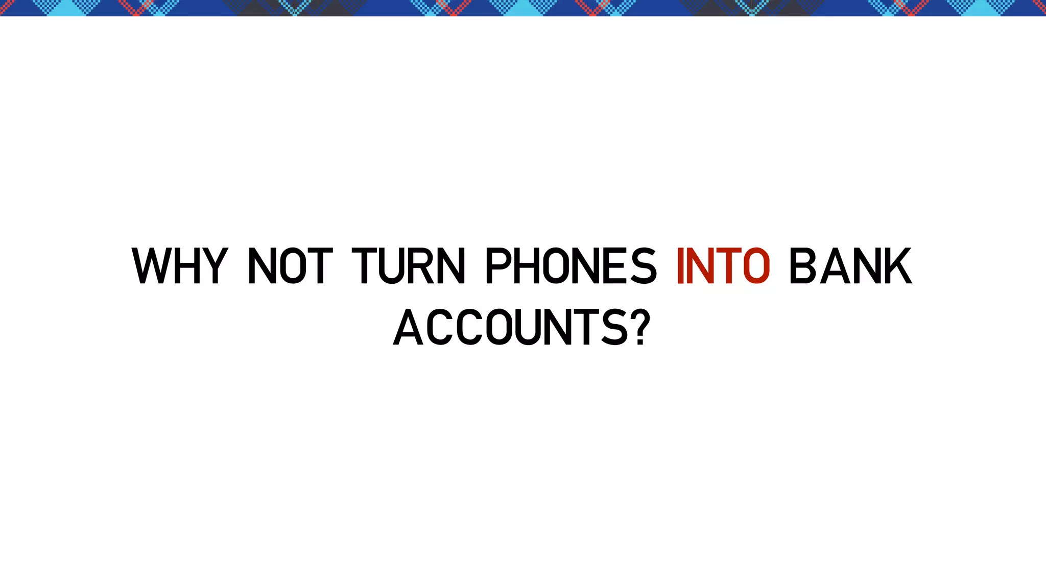 WHY NOT TURN PHONES INTO BANK
ACCOUNTS?

 