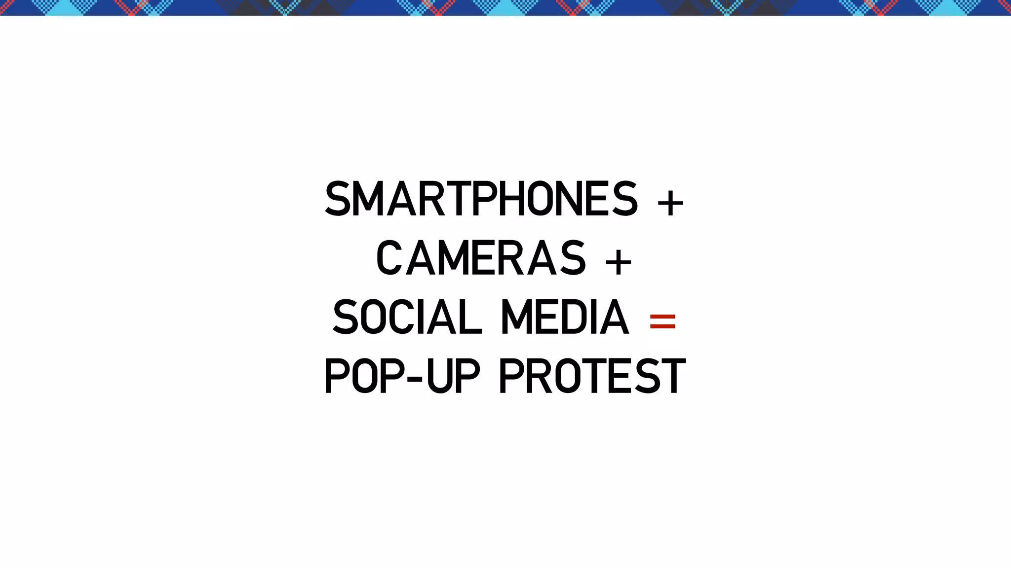 SMARTPHONES +
CAMERAS +
SOCIAL MEDIA =
POP-UP PROTEST

 