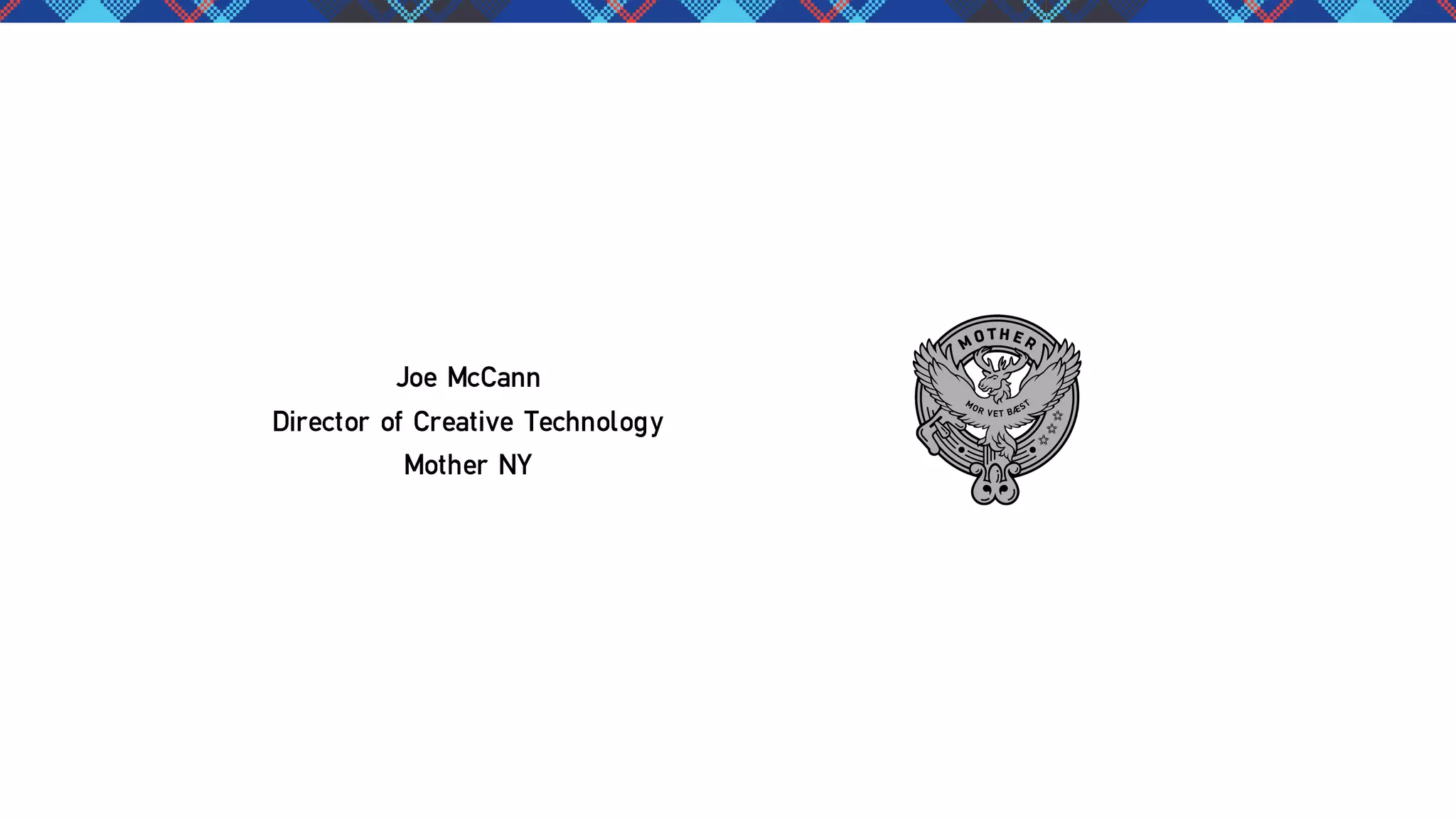 Joe McCann
Director of Creative Technology
Mother NY

 
