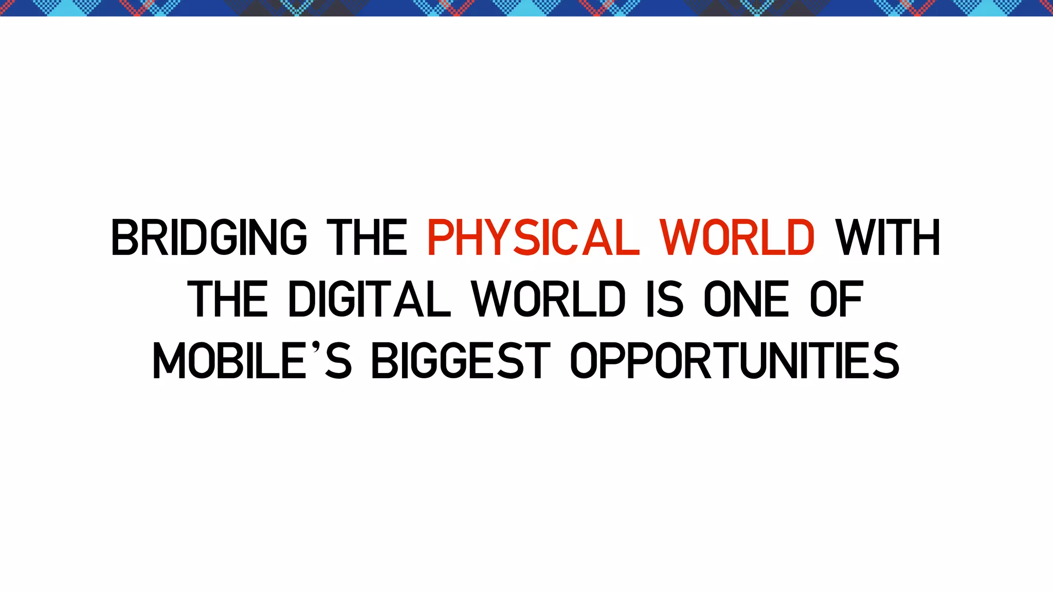 BRIDGING THE PHYSICAL WORLD WITH
THE DIGITAL WORLD IS ONE OF
MOBILE’S BIGGEST OPPORTUNITIES

 