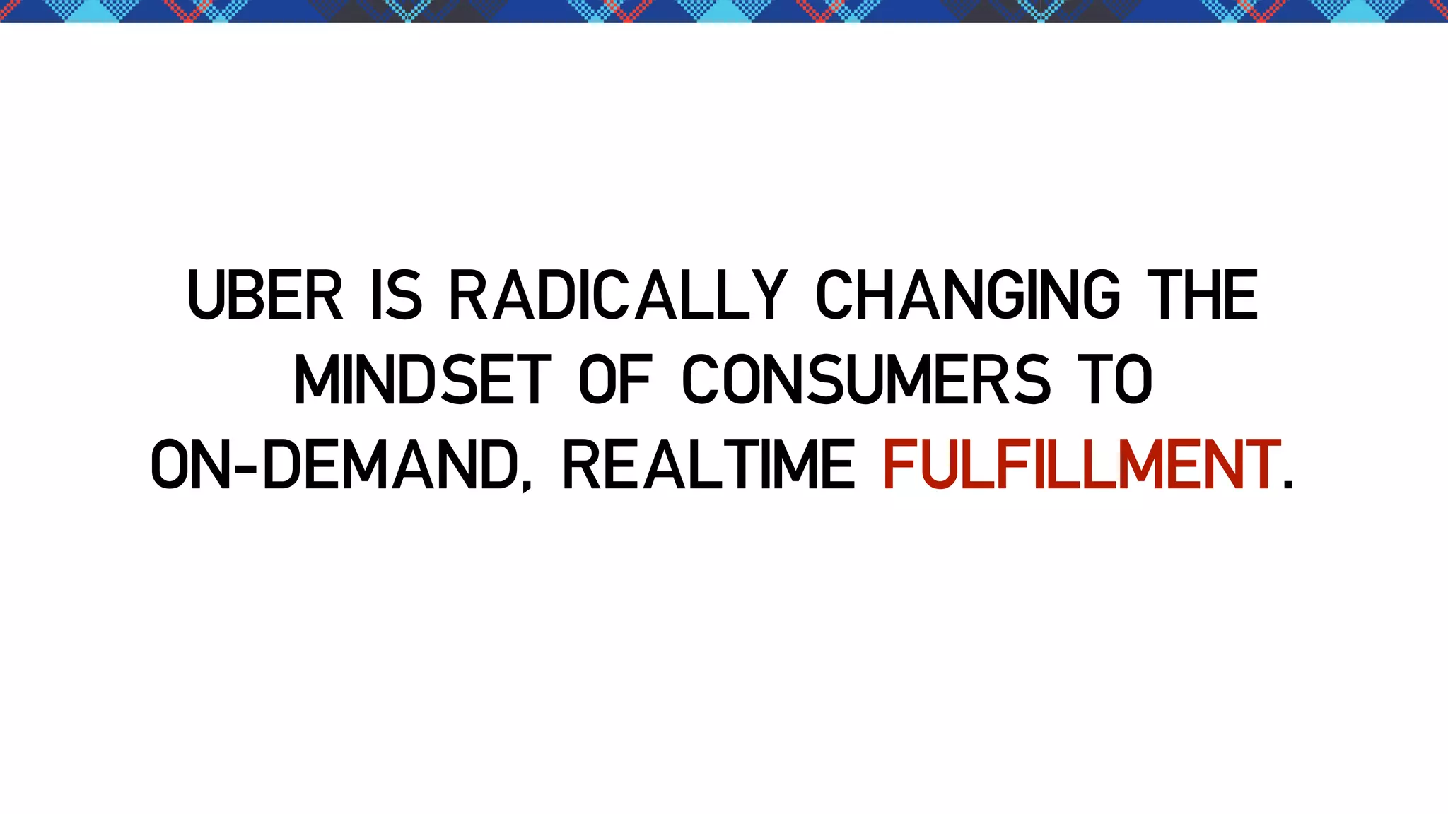 UBER IS RADICALLY CHANGING THE
MINDSET OF CONSUMERS TO
ON-DEMAND, REALTIME FULFILLMENT.

 
