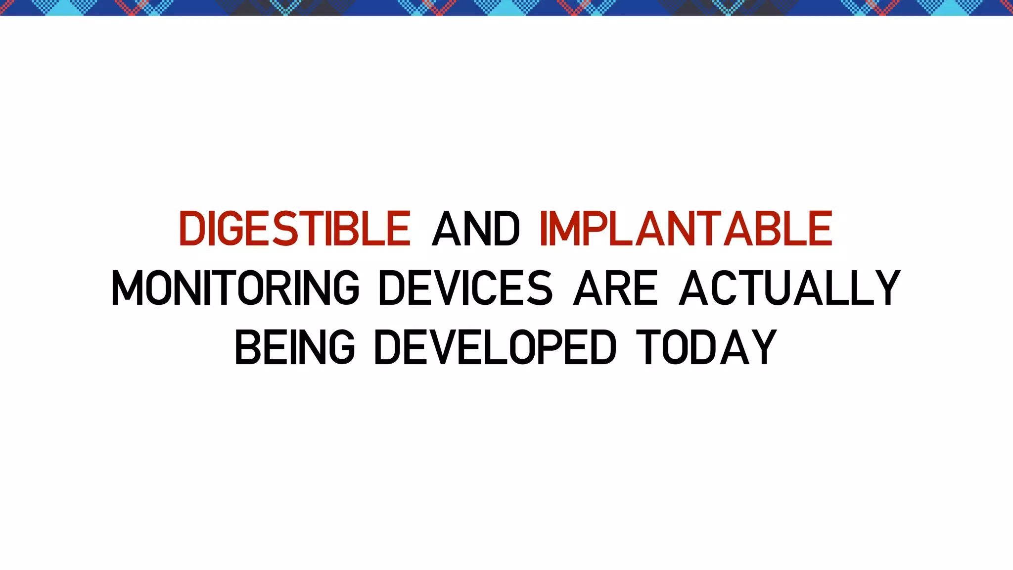 DIGESTIBLE AND IMPLANTABLE
MONITORING DEVICES ARE ACTUALLY
BEING DEVELOPED TODAY

 