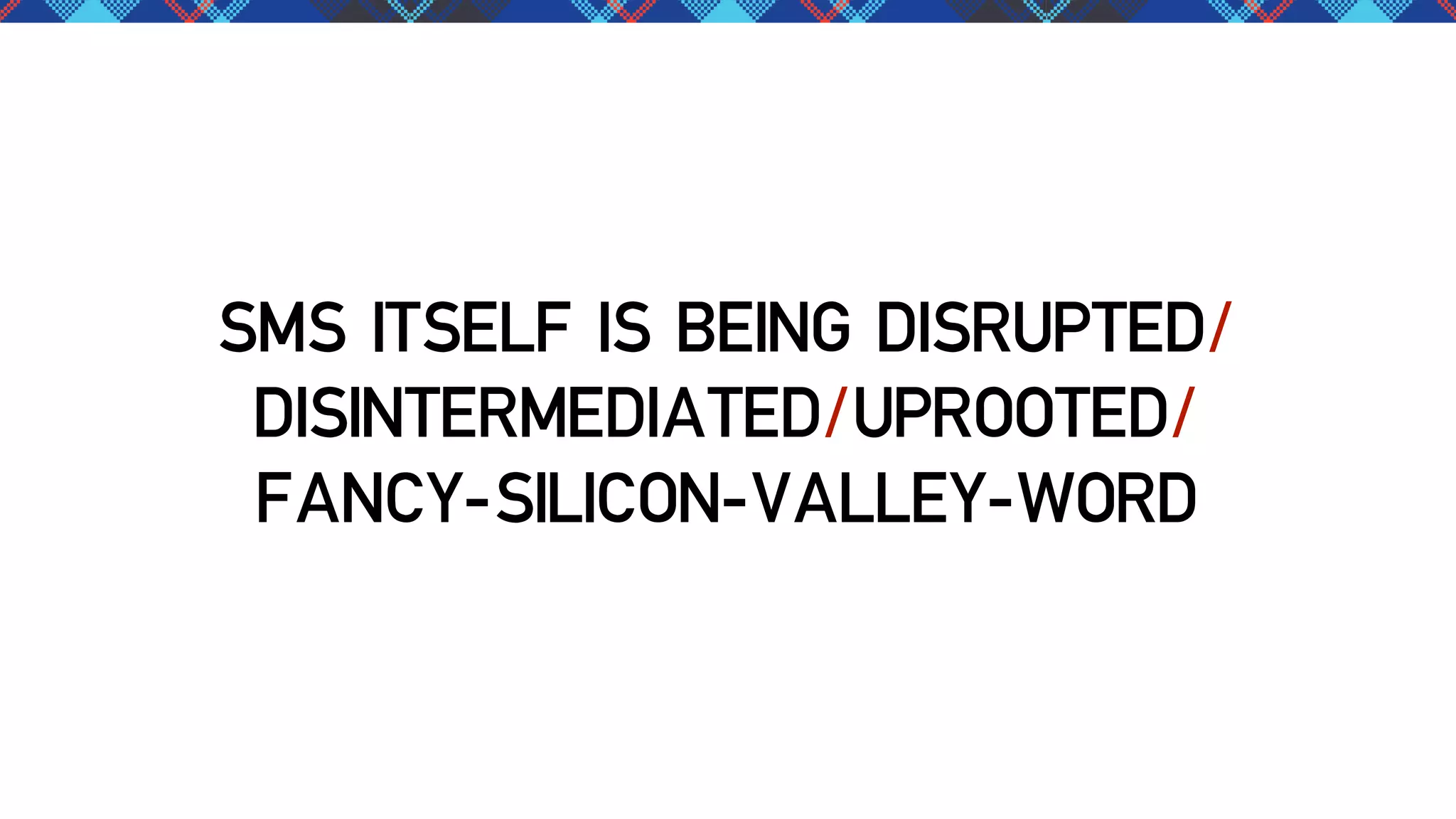 SMS ITSELF IS BEING DISRUPTED/
DISINTERMEDIATED/UPROOTED/
FANCY-SILICON-VALLEY-WORD

 