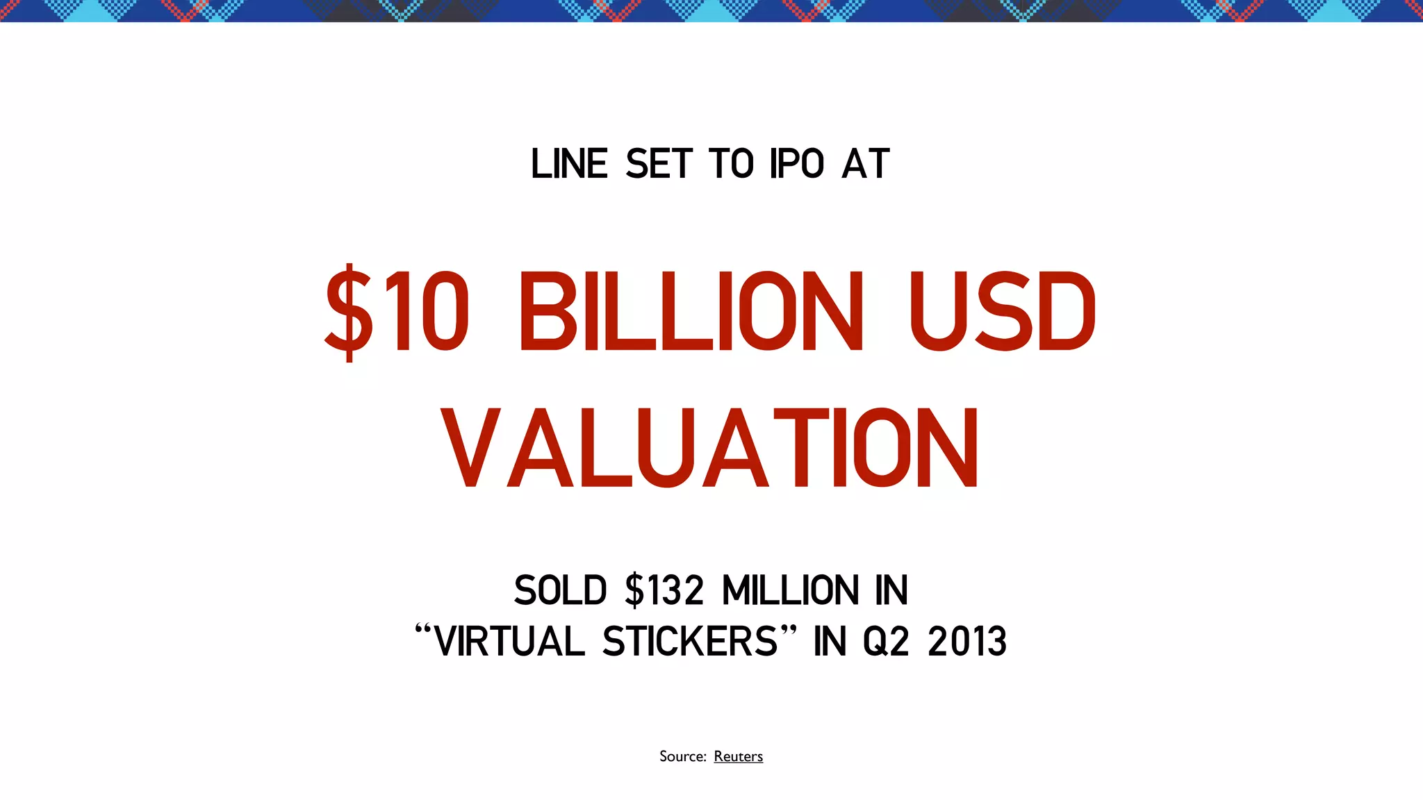 LINE SET TO IPO AT

$10 BILLION USD
VALUATION
SOLD $132 MILLION IN
“VIRTUAL STICKERS” IN Q2 2013
Source: Reuters

 