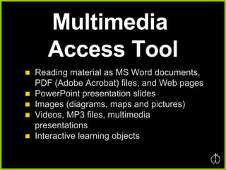 Multimedia  Access Tool Reading material as MS Word documents, PDF (Adobe Acrobat) files, and Web pages PowerPoint presentation slides Images (diagrams, maps and pictures) Videos, MP3 files, multimedia presentations Interactive learning objects 