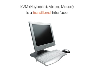 KVM (Keyboard, Video, Mouse)
is a transitional interface
 