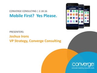PRESENTERS:
Joshua Irons
VP Strategy, Converge Consulting
Mobile First? Yes Please.
CONVERGE CONSULTING | 2.18.16
 