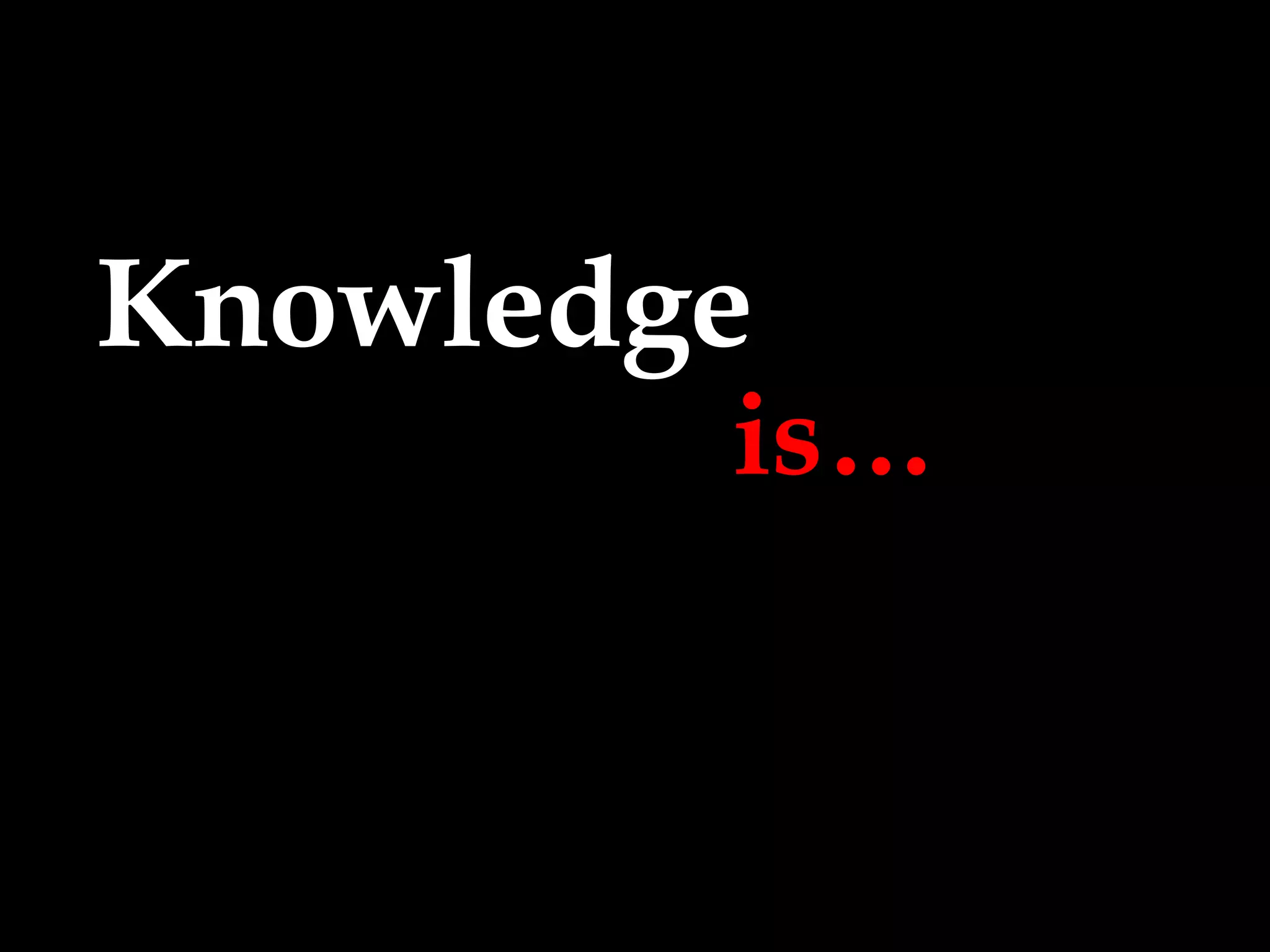 Knowledge  is… 