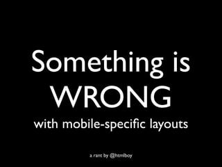 Something is
 WRONG
with mobile-speciﬁc layouts

         a rant by @htmlboy
 