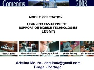 Adelina Moura - adelina8@gmail.com Braga - Portugal MOBILE GENERATION :  LEARNING ENVIRONMENT    SUPPORT ON MOBILE TECHNOLOGIES (LESMT ) Kamnik 