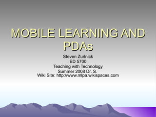 MOBILE LEARNING AND PDAs Steven Zurlnick ED 5700 Teaching with Technology Summer 2008 Dr. S.  Wiki Site: http://www.mlpa.wikispaces.com 