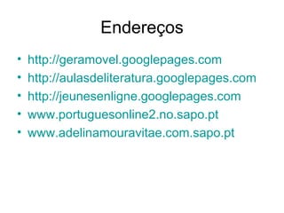 Endereços http://geramovel.googlepages.com http://aulasdeliteratura.googlepages.com http://jeunesenligne.googlepages.com   www.portuguesonline2.no.sapo.pt www.adelinamouravitae.com.sapo.pt   