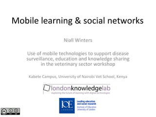 Mobile learning & social networks Niall Winters Use of mobile technologies to support disease surveillance, education and knowledge sharing in the veterinary sector workshop Kabete Campus, University of Nairobi Vet School, Kenya 