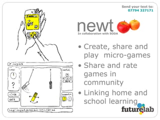 Create, share and play  micro-games Share and rate games in community Linking home and school learning newt  n Send your text to:   07794 327171 In collaboration with SODA 
